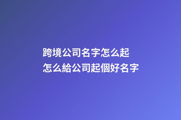 跨境公司名字怎么起 怎么給公司起個好名字-第1張-公司起名-玄機派